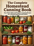 The Complete Homestead Canning Book，Easy Water Bath and Pressure Canning Recipes for a Stocked and Flavorful Pantry