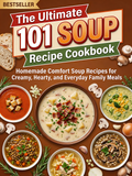 The Ultimate 101 Soup Recipe Cookbook：Homemade Comfort Soup Recipes for Creamy, Hearty, and Everyday Family Meals